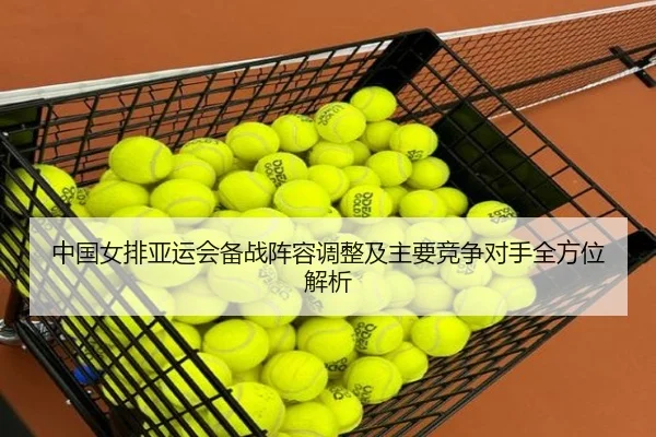 中国女排亚运会备战阵容调整及主要竞争对手全方位解析