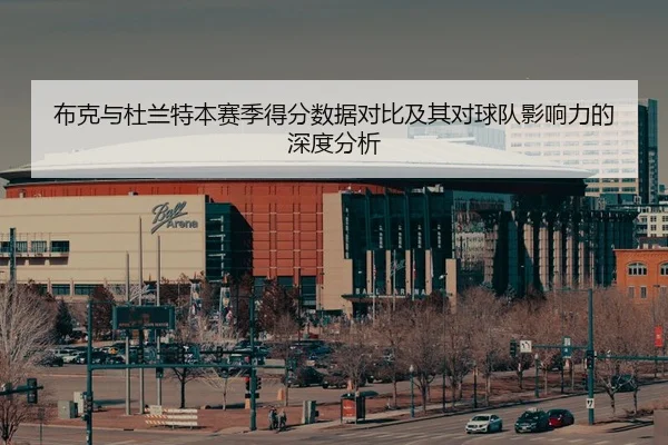 布克与杜兰特本赛季得分数据对比及其对球队影响力的深度分析